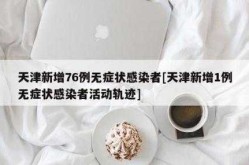 天津新增76例无症状感染者行动轨迹，天津无症状感染者最新消息